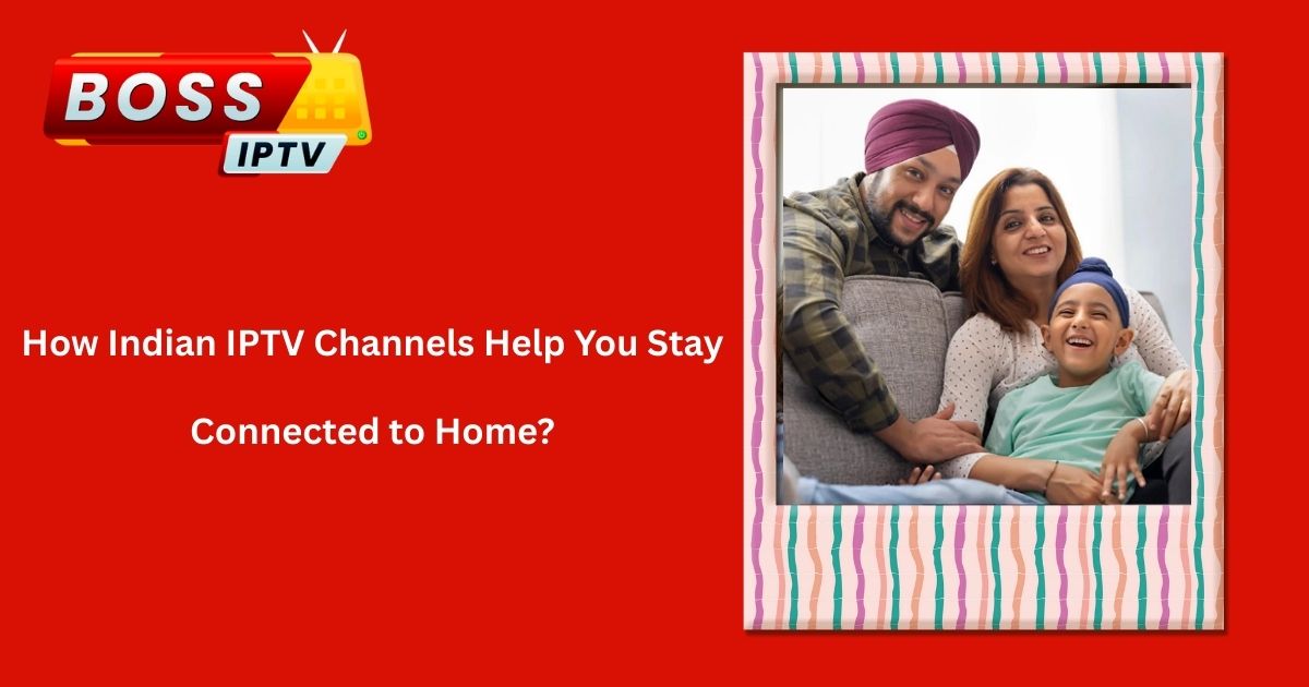 How Indian IPTV Channels Help You Stay Connected to Home